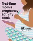 First-Time Mom's Pregnancy Activity Book: 100 Fun Games, Projects, and Prompts to Prepare for Baby Cover Image