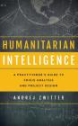 Humanitarian Intelligence: A Practitioner's Guide to Crisis Analysis and Project Design (Security and Professional Intelligence Education) By Andrej Zwitter Cover Image