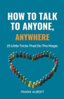 How To Talk To Anyone, Anywhere: 25 Little Tricks That Do The Magic Cover Image