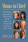 Moms in Chief: The Rhetoric of Republican Motherhood and the Spouses of Presidential Nominees, 1992-2016 By Tammy R. Vigil Cover Image