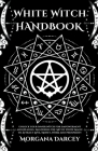 White Witch Handbook - Unlock Your Inner Witch for Empowerment and Healing. Mastering the Art of White Magic to Attract Love, Money, Work and Prosperi By Morgana Darcey Cover Image