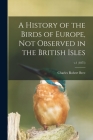 A History of the Birds of Europe, Not Observed in the British Isles; v.1 (1875) By Charles Robert 1811-1886 Bree Cover Image