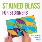 Stained Glass for Beginners: Tools, Techniques and Decorative Projects: A Journey Through Stained Glass for Beginners By Samuel Barber Cover Image