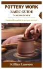 Pottery Work Basic Guide for Beginner: Inspiration guide to get you started By Killian Lawson Cover Image