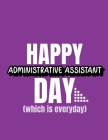 Happy Administrative Assistant Day Which Is Everyday: Time Management Journal Agenda Daily Goal Setting Weekly Daily Student Academic Planning Daily P Cover Image