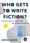 Who Gets to Write Fiction?: Opening Doors to Imaginative Writing for All Students By Ariel Sacks Cover Image