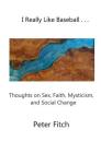 I Really Like Baseball . . .: Thoughts on Sex, Faith, Mysticism, and Social Change By Peter Fitch Cover Image