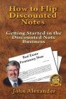 How to Flip Discounted Notes: Getting Started in the Discounted Note Business By John Alexander Cover Image
