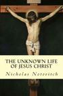 The Unknown Life of Jesus Christ By J. H. Connelly (Translator), L. Landsberg (Translator), Nicholas Notovitch Cover Image