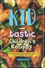 Kid-Tastic Children's Recipes: Make Amazing Kid Friendly Meals Your Children Will Love! Cover Image