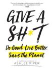 Give a Sh*t: Do Good. Live Better. Save the Planet. By Ashlee Piper Cover Image