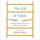 The Gift of Failure Lib/E: How the Best Parents Learn to Let Go So Their Children Can Succeed By Jessica Lahey (Read by) Cover Image