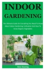 Indoor Gardening: The Ultimate Guide On Everything You Need To Know About Indoor Gardening, Cultivation And How To Grow Organic Vegetabl Cover Image