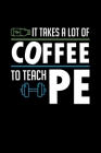 It Takes A Lot of Coffee To Teach PE: PE Teacher Notebook, Physical Education Teacher Gift, Phys Ed Teacher Gift Book By Jimella D. Price Cover Image