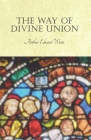 The Way of Divine Union: Being a Doctrine of Experience in the Life of Sanctity, Considered on the Faith of its Testimonies and Interpreted Aft By Arthur Edward Waite Cover Image