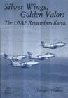 Silver Wings, Golden Valor: The USAF Remembers Korea: The USAF Remembers Korea By Richard P. Hallion (Editor), Air Force History and Museums Program (U (Compiled by) Cover Image