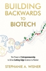 Building Backwards to Biotech: The Power of Entrepreneurship to Drive Cutting-Edge Science to Market By Stephanie A. Wisner Cover Image