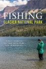 Fishing Glacier National Park: An Angler's Authoritative Guide to More Than 250 Streams, Rivers, and Mountain Lakes Cover Image