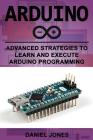 Arduino: Advanced Strategies to Learn and Execute Arduino Programming By Daniel Jones Cover Image