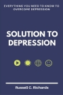 Solution To Depression: Everything you need to know to overcome depression By Russell C. Richards Cover Image