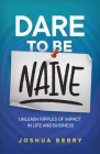 Dare To Be Naive: Unleash Ripples of Impact in Life and Business By Joshua Berry Cover Image