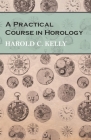 A Practical Course in Horology By Harold C. Kelly Cover Image