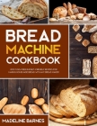Bread Machine Cookbook: 800 Fuss-Free Budget-Friendly Recipes for Making Homemade Bread with Any Bread Maker By Madeline Barnes Cover Image
