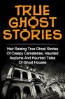 True Ghost Stories: Hair Raising True Ghost Stories Of Creepy Cemeteries, Haunted Asylums And Haunted Tales Of Ghost Houses! By Britney Clark Cover Image