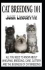 Cat Breeding 101: All You Need to Know About, Whelping, Breeding, Care, Cattery and Cat Breeding Business By John Leggette Cover Image