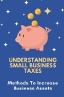 Understanding Small Business Taxes: Methods To Increase Business Assets: Understanding Business Taxes Cover Image