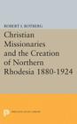 Christian Missionaries and the Creation of Northern Rhodesia 1880-1924 (Princeton Legacy Library #3004) By Robert I. Rotberg Cover Image
