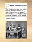 The Description and Use of the Globes, and the Orrery. to Which Is Prefixed, by Way of Introduction, a Brief Account of the Solar System. by J. Harris By Joseph Harris Cover Image