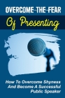 Overcome The Fear Of Presenting: How To Overcome Shyness And Become A Successful Public Speaker: How To Sound Confident When Speaking By Zelda Myslinski Cover Image