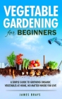 Vegetable Gardening for Beginners: A Simple Guide to Growing Organic Vegetables at Home, No Matter Where You Live. By James Brays Cover Image