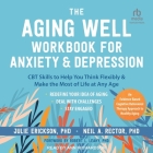The Aging Well Workbook for Anxiety and Depression: CBT Skills to Help You Think Flexibly and Make the Most of Life at Any Age Cover Image