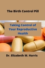 The Birth Control Pill: Control of Your Reproductive Health By Elizabeth M. Harris Cover Image