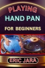 Playing Hand Pan for Beginners: Complete Procedural Melody Guide To Understand, Learn And Master How To Play Hand Pan Like A Pro Even With No Former E Cover Image