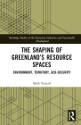 The Shaping of Greenland's Resource Spaces: Environment, Territory, Geo-Security (Routledge Studies of the Extractive Industries and Sustainab) By Mark Nuttall Cover Image