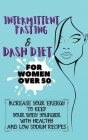 Intermittent Fasting & Dash Diet For Women Over 50: 2 Books in 1: Increase Your Energy to Keep Your Body Younger with Healthy and Low Sodium Recipes Cover Image