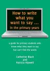 How to write what you want to say ... in the primary years: a guide for primary students who know what they want to say but can't find the words Cover Image