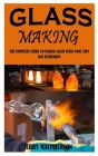 Glass Making: The Complete Guide to Making Glass Using Cool Tips and Techniques Cover Image