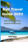 Bali Travel Guide 2023: Adventures in The Island of Serenity By Patrick Dickson Cover Image
