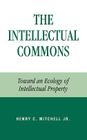 The Intellectual Commons: Toward an Ecology of Intellectual Property (Lexington Studies in Social) By Henry C. Mitchell Cover Image