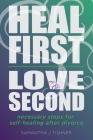 Heal First. Love Second.: Necessary Steps for Self-Healing After Divorce By Samantha J. Tishner Cover Image
