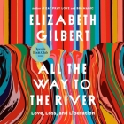 All the Way to the River: Love, Loss, and Liberation By Elizabeth Gilbert, Elizabeth Gilbert (Read by) Cover Image