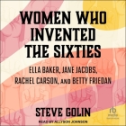 Women Who Invented the Sixties: Ella Baker, Jane Jacobs, Rachel Carson, and Betty Friedan By Steve Golin, Allyson Johnson (Read by) Cover Image