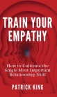 Train Your Empathy: How to Cultivate the Single Most Important Relationship Skill By Patrick King Cover Image