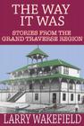 The Way It Was: Stories from the Grand Traverse Region By Larry Wakefield Cover Image