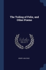 The Toiling of Felix, and Other Poems By Henry Van Dyke Cover Image