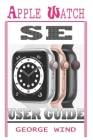 Apple Watch Se User Guide: A Step By Step Instruction Manual For Beginners And Seniors To Setup and Master The Apple Watch SE And WatchOS 7 with By George Wind Cover Image
